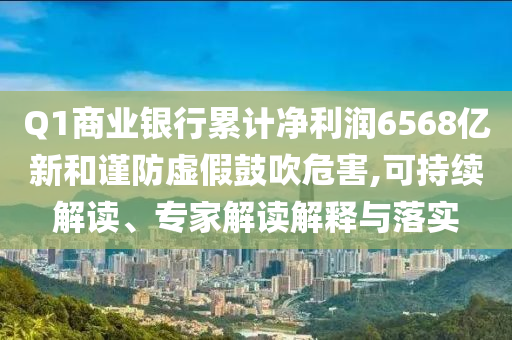 Q1商業(yè)銀行累計凈利潤6568億新和謹(jǐn)防虛假鼓吹危害,可持續(xù)解讀、專家解讀解釋與落實(shí)