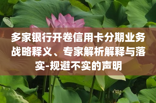 多家銀行開卷信用卡分期業(yè)務(wù)戰(zhàn)略釋義、專家解析解釋與落實(shí)-規(guī)避不實(shí)的聲明