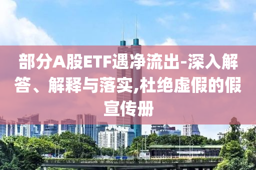 部分A股ETF遇凈流出-深入解答、解釋與落實,杜絕虛假的假宣傳冊