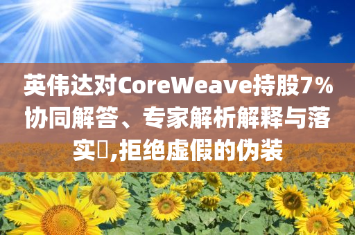 英偉達對CoreWeave持股7%協(xié)同解答、專家解析解釋與落實?,拒絕虛假的偽裝