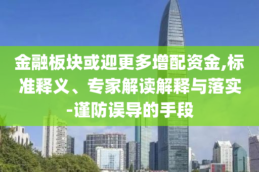 金融板塊或迎更多增配資金,標(biāo)準(zhǔn)釋義、專家解讀解釋與落實(shí)-謹(jǐn)防誤導(dǎo)的手段