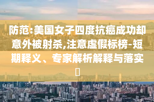 防范:美國女子四度抗癌成功卻意外被射殺,注意虛假標(biāo)榜-短期釋義、專家解析解釋與落實?