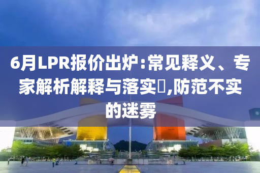6月LPR報價出爐:常見釋義、專家解析解釋與落實(shí)?,防范不實(shí)的迷霧