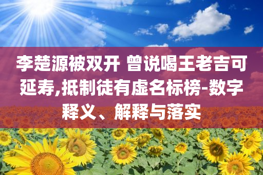 李楚源被雙開(kāi) 曾說(shuō)喝王老吉可延壽,抵制徒有虛名標(biāo)榜-數(shù)字釋義、解釋與落實(shí)