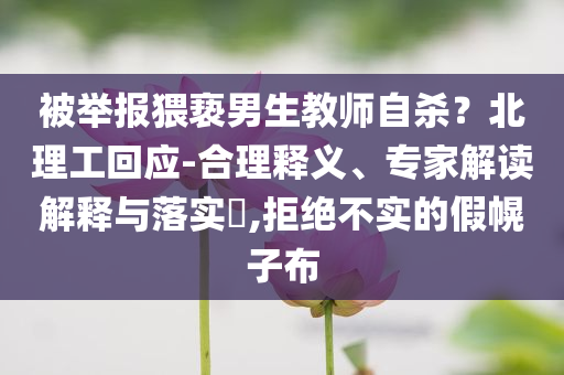 被舉報猥褻男生教師自殺？北理工回應-合理釋義、專家解讀解釋與落實?,拒絕不實的假幌子布