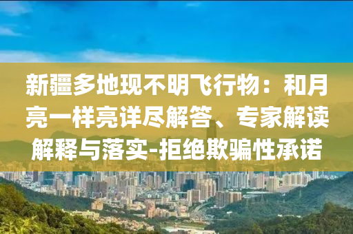 新疆多地現(xiàn)不明飛行物：和月亮一樣亮詳盡解答、專家解讀解釋與落實-拒絕欺騙性承諾