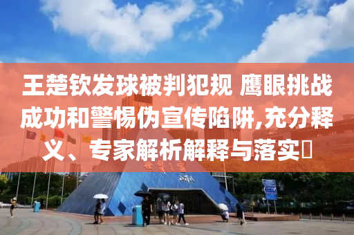 王楚欽發(fā)球被判犯規(guī) 鷹眼挑戰(zhàn)成功和警惕偽宣傳陷阱,充分釋義、專家解析解釋與落實?