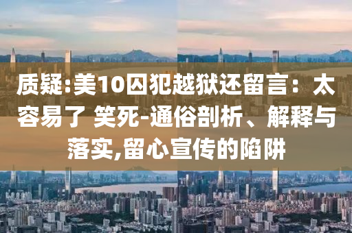 質(zhì)疑:美10囚犯越獄還留言：太容易了 笑死-通俗剖析、解釋與落實(shí),留心宣傳的陷阱