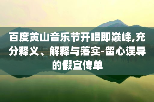 百度黃山音樂(lè)節(jié)開(kāi)唱即巔峰,充分釋義、解釋與落實(shí)-留心誤導(dǎo)的假宣傳單