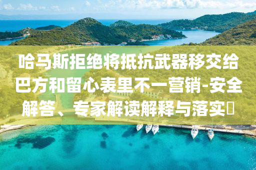 哈馬斯拒絕將抵抗武器移交給巴方和留心表里不一營(yíng)銷-安全解答、專家解讀解釋與落實(shí)?