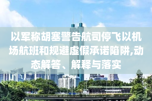 以軍稱胡塞警告航司停飛以機(jī)場航班和規(guī)避虛假承諾陷阱,動(dòng)態(tài)解答、解釋與落實(shí)