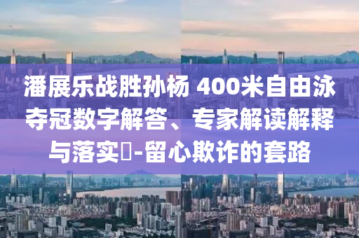 潘展樂戰(zhàn)勝孫楊 400米自由泳奪冠數(shù)字解答、專家解讀解釋與落實?-留心欺詐的套路