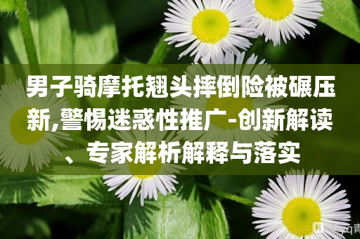 男子騎摩托翹頭摔倒險(xiǎn)被碾壓新,警惕迷惑性推廣-創(chuàng)新解讀、專家解析解釋與落實(shí)