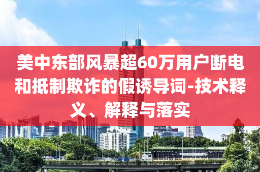 美中東部風(fēng)暴超60萬用戶斷電和抵制欺詐的假誘導(dǎo)詞-技術(shù)釋義、解釋與落實