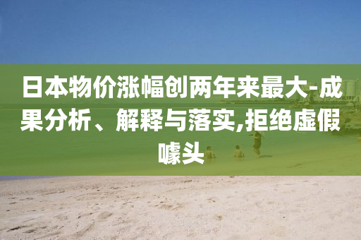 日本物價漲幅創(chuàng)兩年來最大-成果分析、解釋與落實(shí),拒絕虛假噱頭