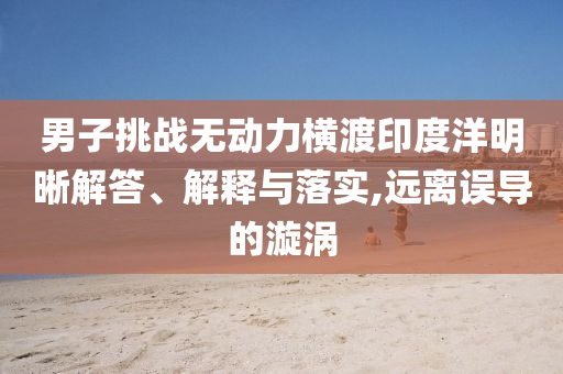 男子挑戰(zhàn)無動力橫渡印度洋明晰解答、解釋與落實,遠離誤導(dǎo)的漩渦