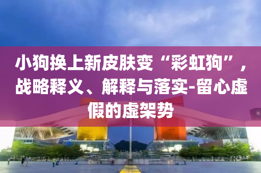小狗換上新皮膚變“彩虹狗”,戰(zhàn)略釋義、解釋與落實-留心虛假的虛架勢