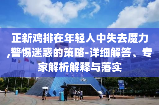 正新雞排在年輕人中失去魔力,警惕迷惑的策略-詳細(xì)解答、專家解析解釋與落實(shí)