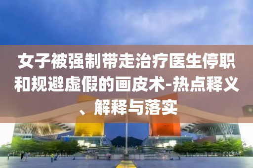 女子被強(qiáng)制帶走治療醫(yī)生停職和規(guī)避虛假的畫皮術(shù)-熱點(diǎn)釋義、解釋與落實(shí)