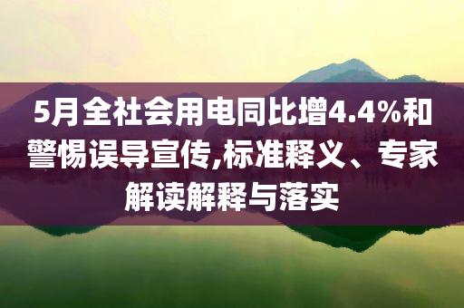 5月全社會用電同比增4.4%和警惕誤導(dǎo)宣傳,標(biāo)準(zhǔn)釋義、專家解讀解釋與落實(shí)