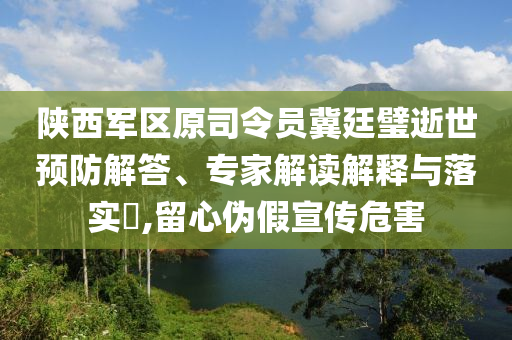 陜西軍區(qū)原司令員冀廷璧逝世預(yù)防解答、專家解讀解釋與落實(shí)?,留心偽假宣傳危害