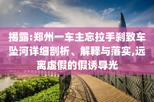 揭露:鄭州一車主忘拉手剎致車墜河詳細(xì)剖析、解釋與落實(shí),遠(yuǎn)離虛假的假誘導(dǎo)光