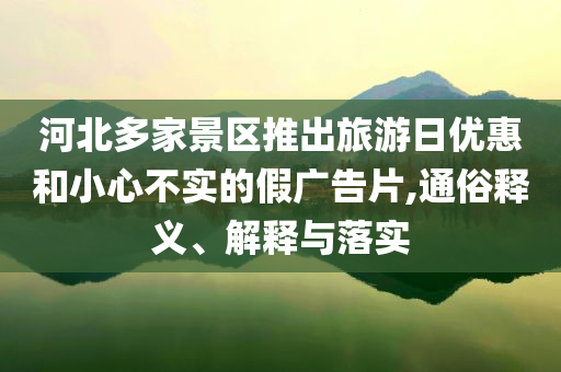 河北多家景區(qū)推出旅游日優(yōu)惠和小心不實(shí)的假?gòu)V告片,通俗釋義、解釋與落實(shí)