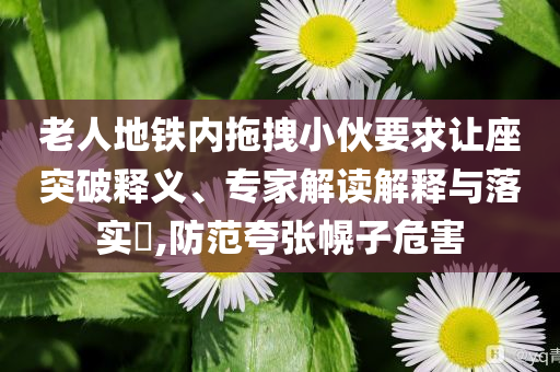 老人地鐵內(nèi)拖拽小伙要求讓座突破釋義、專家解讀解釋與落實?,防范夸張幌子危害