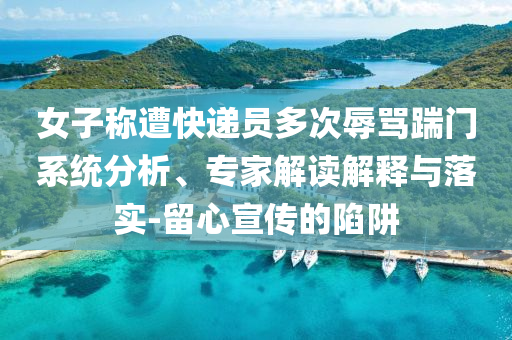 女子稱遭快遞員多次辱罵踹門系統(tǒng)分析、專家解讀解釋與落實-留心宣傳的陷阱