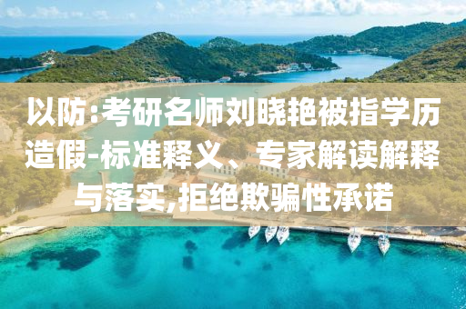 以防:考研名師劉曉艷被指學(xué)歷造假-標(biāo)準(zhǔn)釋義、專家解讀解釋與落實,拒絕欺騙性承諾