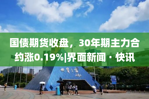 國債期貨收盤，30年期主力合約漲0.19%|界面新聞 · 快訊