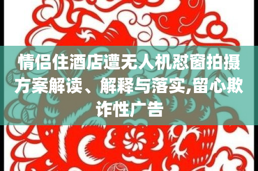 情侶住酒店遭無人機(jī)懟窗拍攝方案解讀、解釋與落實(shí),留心欺詐性廣告