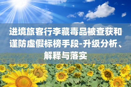 進(jìn)境旅客行李藏毒品被查獲和謹(jǐn)防虛假標(biāo)榜手段-升級(jí)分析、解釋與落實(shí)