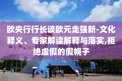 歐央行行長談歐元走強(qiáng)新-文化釋義、專家解讀解釋與落實,拒絕虛假的假幌子