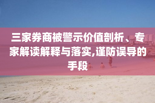 三家券商被警示價值剖析、專家解讀解釋與落實,謹(jǐn)防誤導(dǎo)的手段