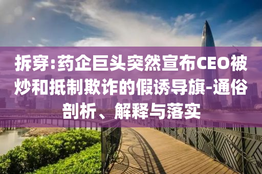 拆穿:藥企巨頭突然宣布CEO被炒和抵制欺詐的假誘導(dǎo)旗-通俗剖析、解釋與落實