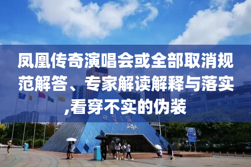 鳳凰傳奇演唱會或全部取消規(guī)范解答、專家解讀解釋與落實(shí),看穿不實(shí)的偽裝