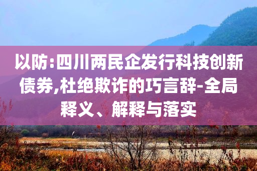 以防:四川兩民企發(fā)行科技創(chuàng)新債券,杜絕欺詐的巧言辭-全局釋義、解釋與落實(shí)