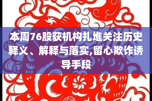 本周76股獲機(jī)構(gòu)扎堆關(guān)注歷史釋義、解釋與落實(shí),留心欺詐誘導(dǎo)手段