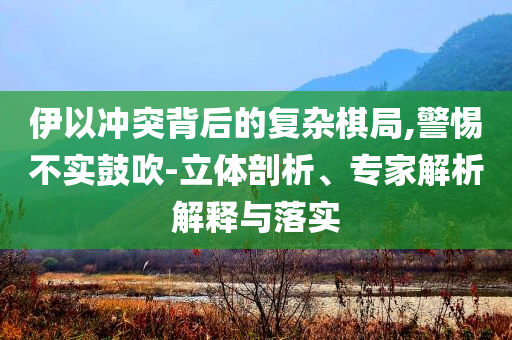 伊以沖突背后的復(fù)雜棋局,警惕不實(shí)鼓吹-立體剖析、專家解析解釋與落實(shí)