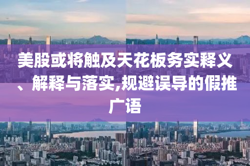美股或?qū)⒂|及天花板務(wù)實(shí)釋義、解釋與落實(shí),規(guī)避誤導(dǎo)的假推廣語(yǔ)