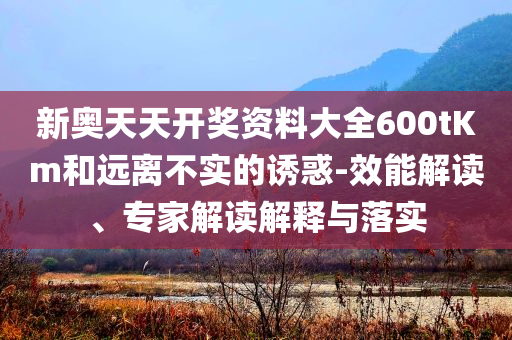 新奧天天開獎(jiǎng)資料大全600tKm和遠(yuǎn)離不實(shí)的誘惑-效能解讀、專家解讀解釋與落實(shí)