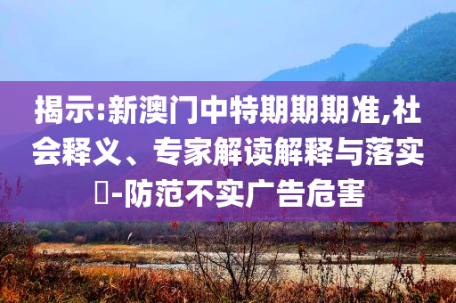 揭示:新澳門中特期期期準,社會釋義、專家解讀解釋與落實?-防范不實廣告危害
