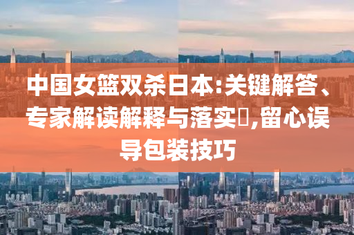 中國女籃雙殺日本:關(guān)鍵解答、專家解讀解釋與落實(shí)?,留心誤導(dǎo)包裝技巧