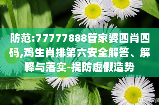 防范:77777888管家婆四肖四碼,雞生肖排第六安全解答、解釋與落實(shí)-提防虛假造勢