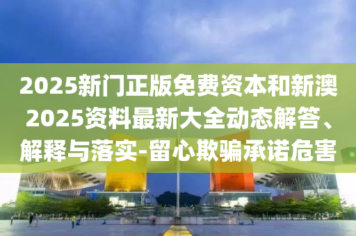 2025新門(mén)正版免費(fèi)資本和新澳2025資料最新大全動(dòng)態(tài)解答、解釋與落實(shí)-留心欺騙承諾危害