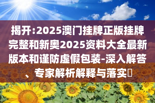 揭開:2025澳門掛牌正版掛牌完整和新奧2025資料大全最新版本和謹(jǐn)防虛假包裝-深入解答、專家解析解釋與落實(shí)?
