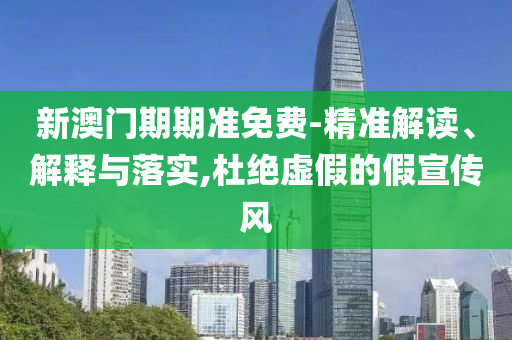 新澳門期期準(zhǔn)免費(fèi)-精準(zhǔn)解讀、解釋與落實(shí),杜絕虛假的假宣傳風(fēng)