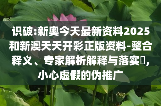 識(shí)破:新奧今天最新資料2025和新澳天天開彩正版資料-整合釋義、專家解析解釋與落實(shí)?,小心虛假的偽推廣