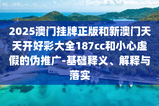 2025澳門掛牌正版和新澳門天天開好彩大全187cc和小心虛假的偽推廣-基礎(chǔ)釋義、解釋與落實(shí)